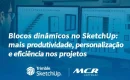 Blocos dinâmicos no SketchUp: mais produtividade, personalização e eficiência nos projetos